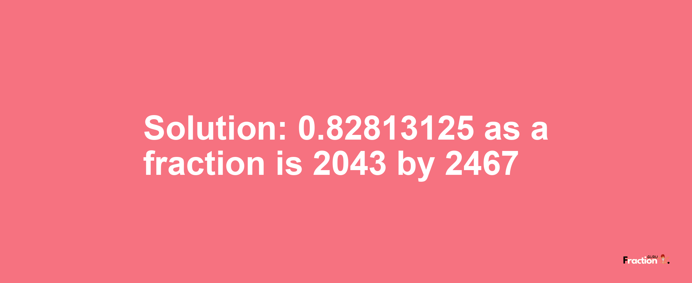 Solution:0.82813125 as a fraction is 2043/2467